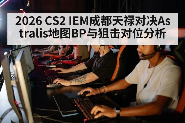 2026 CS2 IEM成都天禄对决Astralis地图BP与狙击对位分析