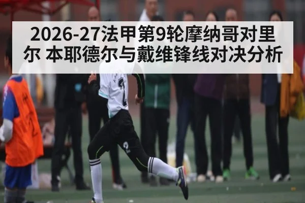 2026-27法甲第9轮摩纳哥对里尔 本耶德尔与戴维锋线对决分析