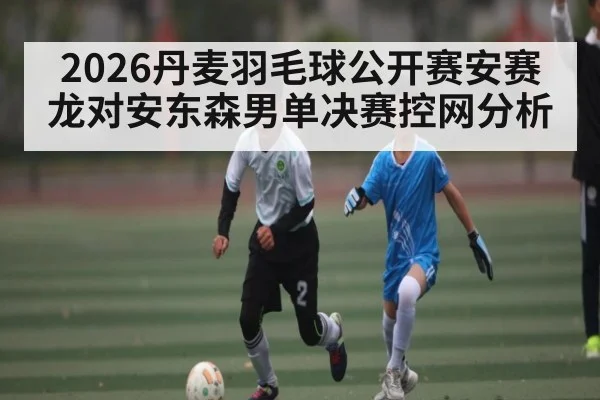 2026丹麦羽毛球公开赛安赛龙对安东森男单决赛控网分析