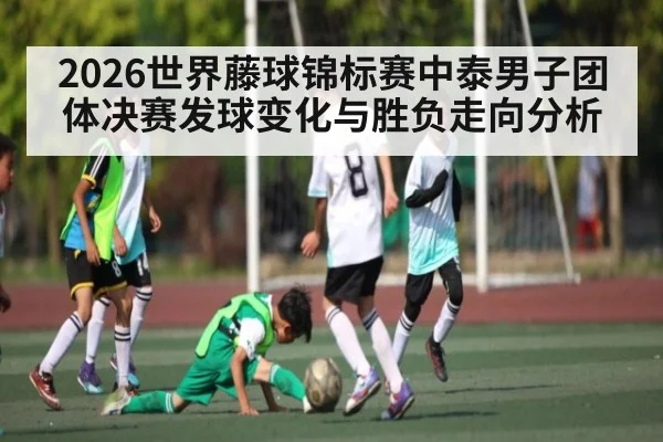 2026世界藤球锦标赛中泰男子团体决赛发球变化与胜负走向分析