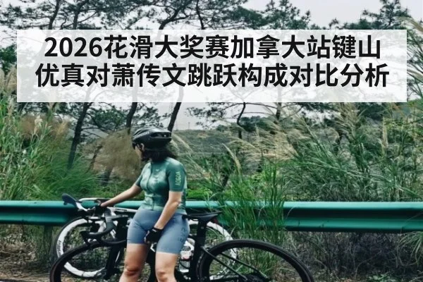 2026花滑大奖赛加拿大站键山优真对萧传文跳跃构成对比分析