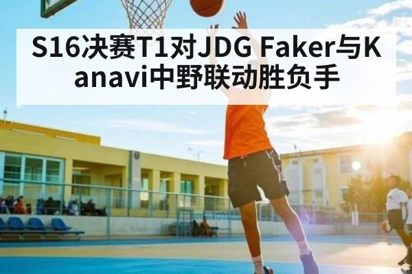 S16决赛T1对JDG Faker与Kanavi中野联动胜负手