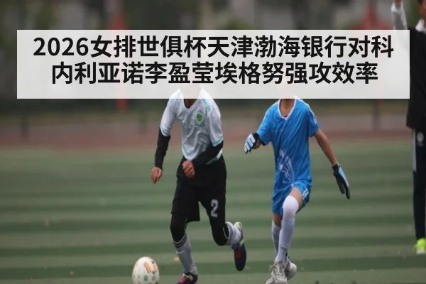 2026女排世俱杯天津渤海银行对科内利亚诺李盈莹埃格努强攻效率